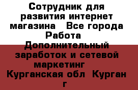 Сотрудник для развития интернет-магазина - Все города Работа » Дополнительный заработок и сетевой маркетинг   . Курганская обл.,Курган г.